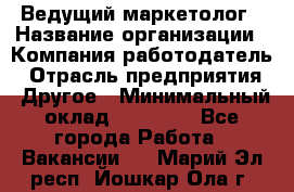 Ведущий маркетолог › Название организации ­ Компания-работодатель › Отрасль предприятия ­ Другое › Минимальный оклад ­ 38 000 - Все города Работа » Вакансии   . Марий Эл респ.,Йошкар-Ола г.